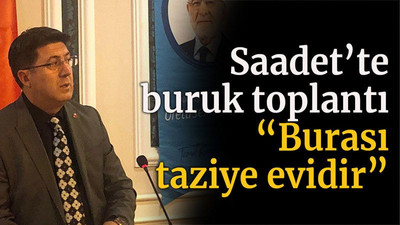 Saadet Partisi’nde buruk toplantı “Burası taziye evidir”